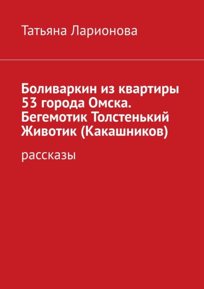 Боливаркин из квартиры 53 города Омска. Бегемотик Толстенький Животик (Какашников). Рассказы