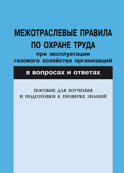 Межотраслевые правила по охране труда при эксплуатации газового хозяйства организаций в вопросах и ответах. Пособие для изучения и подготовки к проверке знаний