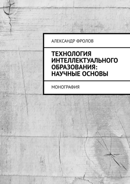 Технология интеллектуального образования: научные основы. Монография