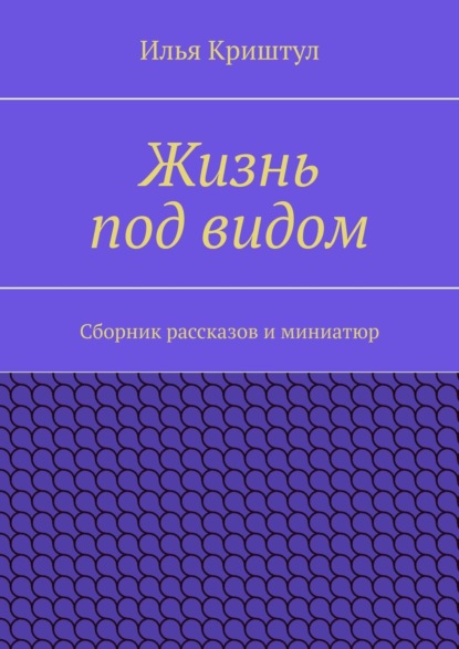 Жизнь под видом. Сборник рассказов и миниатюр