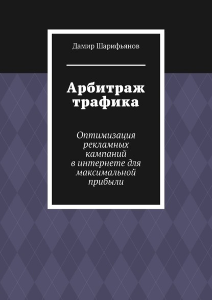 Арбитраж трафика. Оптимизация рекламных кампаний в интернете для максимальной прибыли