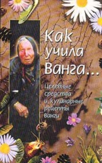 Как учила Ванга… Целебные средства и кулинарные рецепты Ванги