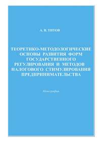 Теоретико-методологические основы развития форм государственного регулирования и методов налогового стимулирования предпринимательства