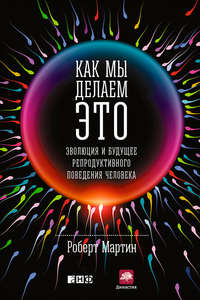 Как мы делаем это. Эволюция и будущее репродуктивного поведения человека