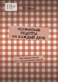 Магические рецепты на каждый день. Настоящая магия для повседневной жизни!