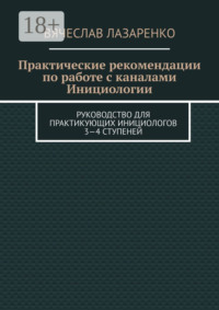 Практические рекомендации по работе с каналами инициологии. Руководство для практикующих инициологов 3—4 ступеней