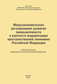 Макроэкономическое регулирование развития промышленности в контексте модернизации пространственной экономики Российской Федерации. Сборник материалов Межвузовской научно-практической конференции