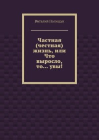 Частная (честная) жизнь, или Что выросло, то… увы!