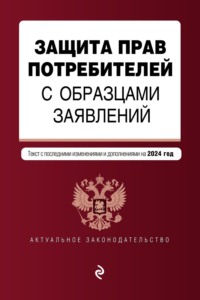 Защита прав потребителей с образцами заявлений. Текст с последними изменениями и дополнениями на 2024 год