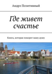 Где живет счастье. Книга, которая покорит вашу душу