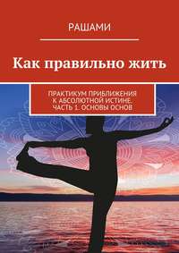 Как правильно жить. Практикум приближения к Абсолютной Истине. Часть 1. Основы основ