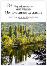 Моя счастливая жизнь. Проза и стихи трёх авторов Добрянского района Пермского края