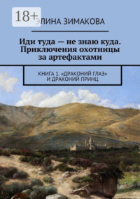 Иди туда – не знаю куда. Приключения охотницы за артефактами. Книга 1. «Драконий глаз» и драконий принц
