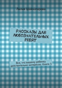 Рассказы для любознательных ребят. Все, что вашему ребенку действительно интересно. Книга 3