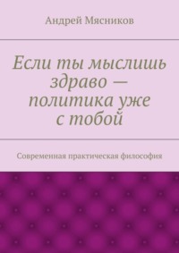 Если ты мыслишь здраво – политика уже с тобой. Современная практическая философия