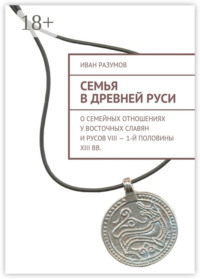 Семья в Древней Руси. О семейных отношениях у восточных славян и русов VIII – 1-й половины XIII вв.