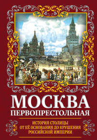 Москва Первопрестольная. История столицы от ее основания до крушения Российской империи