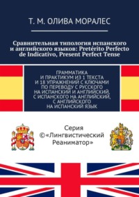 Сравнительная типология испанского и английского языков: Pretérito Perfecto de Indicativo, Present Perfect Tense. Грамматика и практикум из 1 текста и 18 упражнений с ключами по переводу с русского на