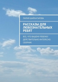 Рассказы для любознательных ребят. Все, что вашему ребенку действительно интересно. Сборник