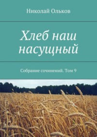 Хлеб наш насущный. Собрание сочинений. Том 9