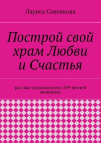 Построй свой храм Любви и Счастья. Размышления 109-летней женщины