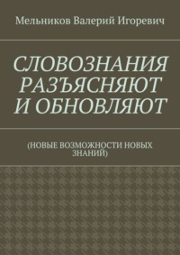 СЛОВОЗНАНИЯ РАЗЪЯСНЯЮТ И ОБНОВЛЯЮТ. (НОВЫЕ ВОЗМОЖНОСТИ НОВЫХ ЗНАНИЙ)