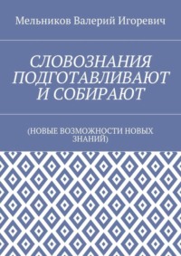 СЛОВОЗНАНИЯ ПОДГОТАВЛИВАЮТ И СОБИРАЮТ. (НОВЫЕ ВОЗМОЖНОСТИ НОВЫХ ЗНАНИЙ)