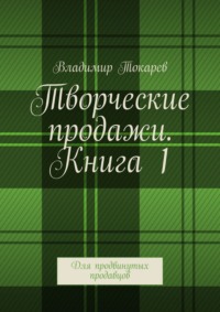 Творческие продажи. Книга 1. Для продвинутых продавцов