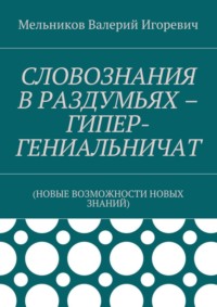 СЛОВОЗНАНИЯ В РАЗДУМЬЯХ – ГИПЕР-ГЕНИАЛЬНИЧАТ. (НОВЫЕ ВОЗМОЖНОСТИ НОВЫХ ЗНАНИЙ)