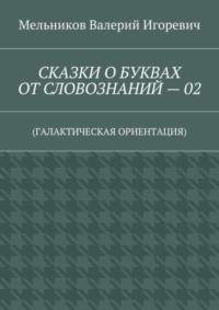 СКАЗКИ О БУКВАХ ОТ СЛОВОЗНАНИЙ – 02. (ГАЛАКТИЧЕСКАЯ ОРИЕНТАЦИЯ)