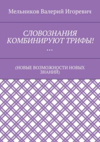 СЛОВОЗНАНИЯ КОМБИНИРУЮТ ТРИФЫ!… (НОВЫЕ ВОЗМОЖНОСТИ НОВЫХ ЗНАНИЙ)