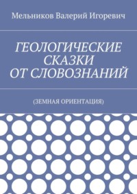 ГЕОЛОГИЧЕСКИЕ СКАЗКИ ОТ СЛОВОЗНАНИЙ. (ЗЕМНАЯ ОРИЕНТАЦИЯ)
