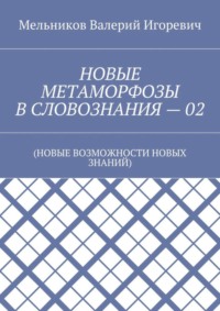 НОВЫЕ МЕТАМОРФОЗЫ В СЛОВОЗНАНИЯ – 02. (НОВЫЕ ВОЗМОЖНОСТИ НОВЫХ ЗНАНИЙ)