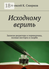 Исходному верить. Записки редактора и переводчика, полные восторга и скорби