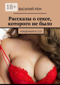 Рассказы о сексе, которого не было. Рождённый в СССР