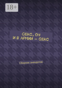 Секс, он и в армии – секс. Сборник анекдотов