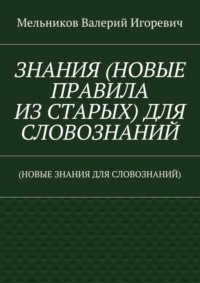 ЗНАНИЯ (НОВЫЕ ПРАВИЛА ИЗ СТАРЫХ) ДЛЯ СЛОВОЗНАНИЙ. (НОВЫЕ ЗНАНИЯ ДЛЯ СЛОВОЗНАНИЙ)