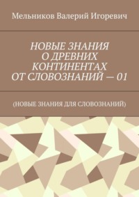 НОВЫЕ ЗНАНИЯ О ДРЕВНИХ КОНТИНЕНТАХ ОТ СЛОВОЗНАНИЙ – 01. (НОВЫЕ ЗНАНИЯ ДЛЯ СЛОВОЗНАНИЙ)