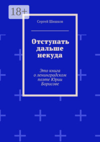 Отступать дальше некуда. Это книга о ленинградском поэте Юрии Борисове