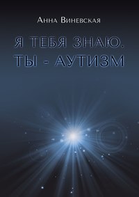 Я тебя знаю. Ты – аутизм. Книга для родителей