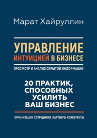 Управление интуицией в бизнесе. Просмотр и анализ скрытой информации. 20 практик, способных усилить ваш бизнес