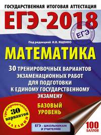 ЕГЭ-2018. Математика. 30 тренировочных вариантов экзаменационных работ для подготовки к единому государственному экзамену. Базовый уровень