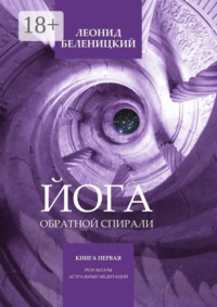 Йога обратной спирали. Книга первая. Результаты астральных медитаций