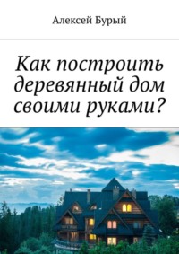 Как построить деревянный дом своими руками?