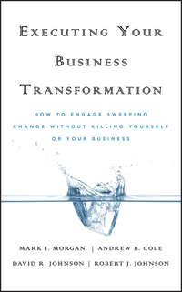 Executing Your Business Transformation. How to Engage Sweeping Change Without Killing Yourself Or Your Business