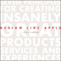 Design Like Apple. Seven Principles For Creating Insanely Great Products, Services, and Experiences