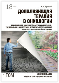 Дополняющая терапия в онкологии. Том 1. Как уменьшить побочные эффекты химиотерапии, гормональной, радиотерапии и ускорить восстановление после операции. Европейский подход