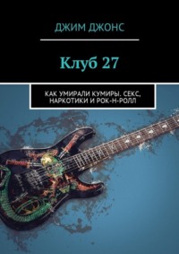 Клуб 27. Как умирали кумиры. Секс, наркотики и рок-н-ролл