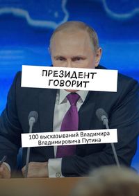 Президент говорит. 100 высказываний Владимира Владимировича Путина