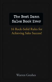 The Best Damn Sales Book Ever. 16 Rock-Solid Rules for Achieving Sales Success!